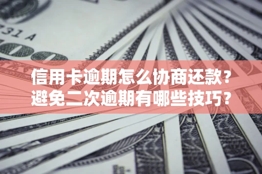 武汉信用卡逾期怎么协商还款？避免二次逾期有哪些技巧？