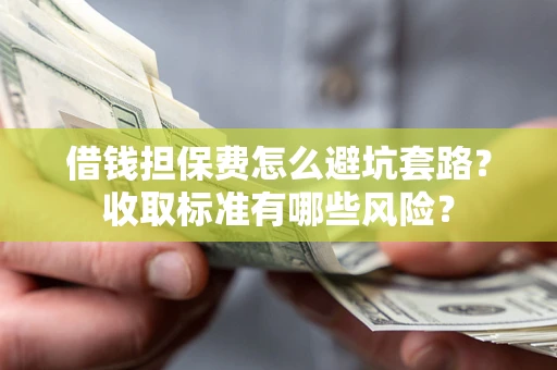 武汉借钱担保费怎么避坑套路?收取标准有哪些风险? 武汉借钱担保费怎么避坑套路?收取标准有哪些风险?