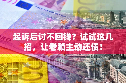 武汉起诉后讨不回钱？试试这几招，让老赖主动还债！