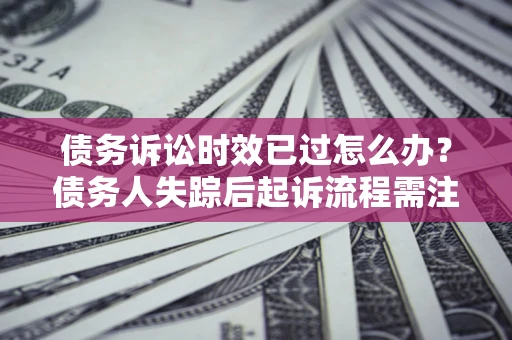 武汉债务诉讼时效已过怎么办？债务人失踪后起诉流程需注意什么？