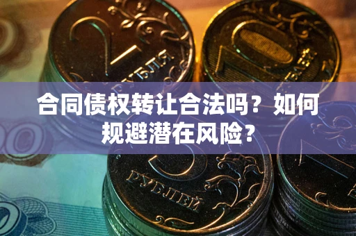 武汉合同债权转让合法吗?如何规避潜在风险? 武汉合同债权转让合法吗?如何规避潜在风险?