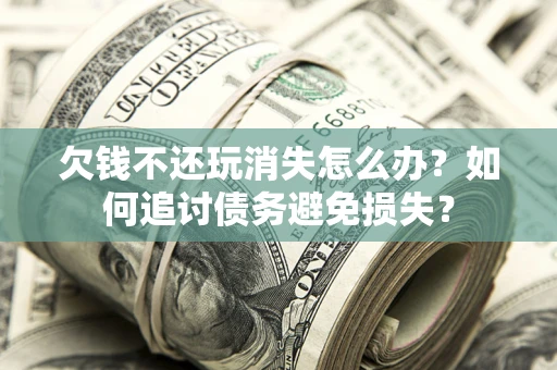 武汉欠钱不还玩消失怎么办？如何追讨债务避免损失？
