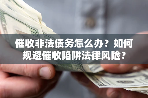 武汉催收非法债务怎么办？如何规避催收陷阱法律风险？