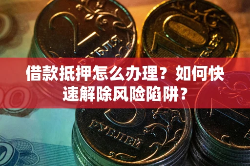 武汉借款抵押怎么办理？如何快速解除风险陷阱？