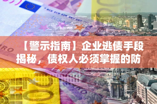 武汉【警示指南】企业逃债手段揭秘，债权人必须掌握的防坑宝典