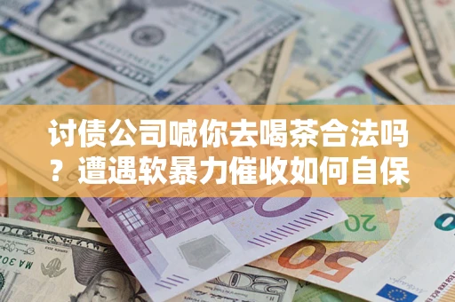 武汉讨债公司喊你去喝茶合法吗？遭遇软暴力催收如何自保？