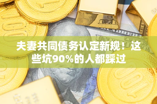 武汉夫妻共同债务认定新规！这些坑90%的人都踩过
