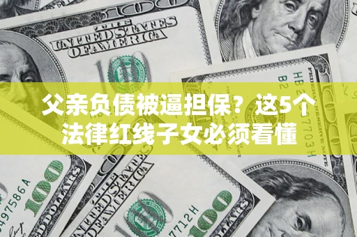 武汉父亲负债被逼担保？这5个法律红线子女必须看懂