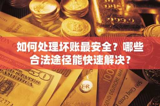 武汉如何处理坏账最安全？哪些合法途径能快速解决？