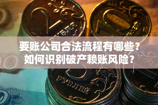 武汉要账公司合法流程有哪些？如何识别破产赖账风险？