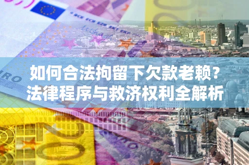 武汉如何合法拘留下欠款老赖？法律程序与救济权利全解析