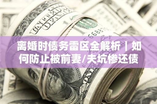 武汉离婚时债务雷区全解析｜如何防止被前妻/夫坑惨还债？
