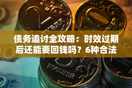 武汉债务追讨全攻略：时效过期后还能要回钱吗？6种合法手段助你维权