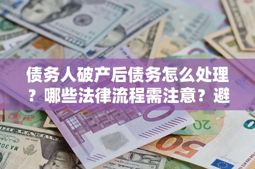武汉债务人破产后债务怎么处理？哪些法律流程需注意？避免踩坑指南