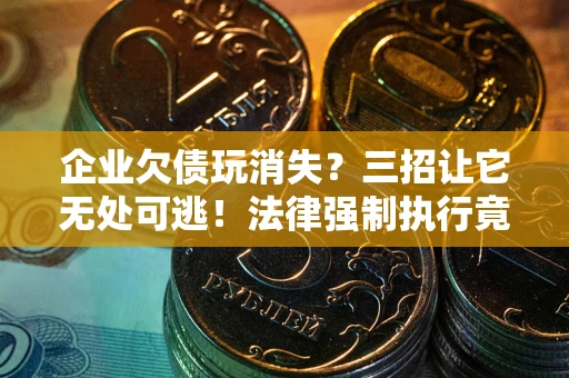 武汉企业欠债玩消失？三招让它无处可逃！法律强制执行竟比讨债公司还狠？