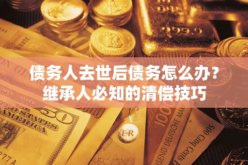 武汉债务人去世后债务怎么办？继承人必知的清偿技巧