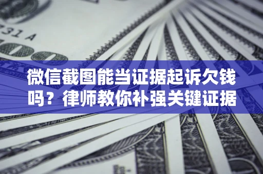 武汉微信截图能当证据起诉欠钱吗？律师教你补强关键证据