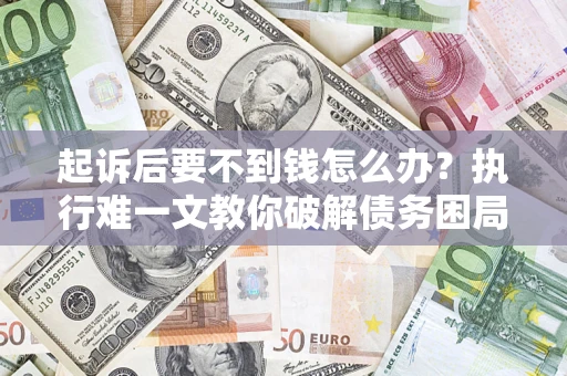 武汉起诉后要不到钱怎么办？执行难一文教你破解债务困局
