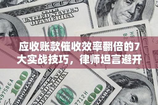 武汉应收账款催收效率翻倍的7大实战技巧，律师坦言避开这些法律雷区最关键