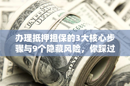 武汉办理抵押担保的3大核心步骤与9个隐藏风险，你踩过哪个坑？