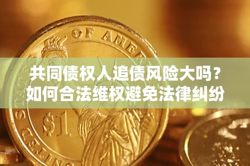 武汉共同债权人追债风险大吗?如何合法维权避免法律纠纷? 武汉共同债权人追债风险大吗?如何合法维权避免法律纠纷?