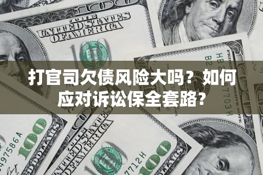 武汉打官司欠债风险大吗？如何应对诉讼保全套路？