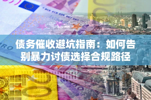 武汉债务催收避坑指南：如何告别暴力讨债选择合规路径