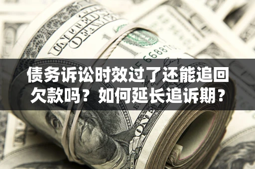 武汉债务诉讼时效过了还能追回欠款吗？如何延长追诉期？