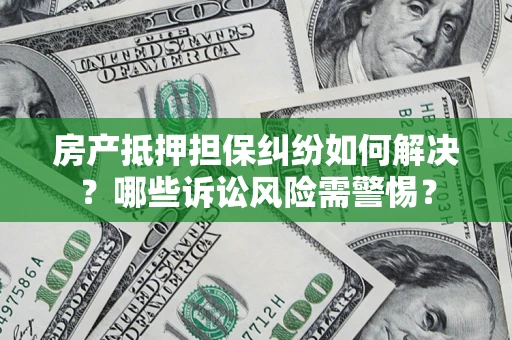 武汉房产抵押担保纠纷如何解决？哪些诉讼风险需警惕？