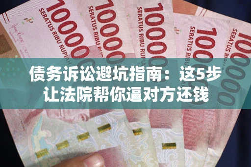 武汉债务诉讼避坑指南：这5步让法院帮你逼对方还钱