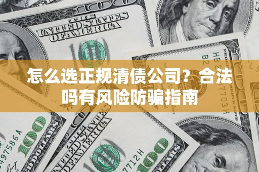 武汉怎么选正规清债公司？合法吗有风险防骗指南