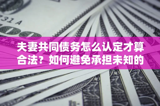 武汉夫妻共同债务怎么认定才算合法？如何避免承担未知的债务风险？