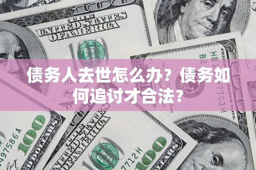 武汉债务人去世怎么办？债务如何追讨才合法？