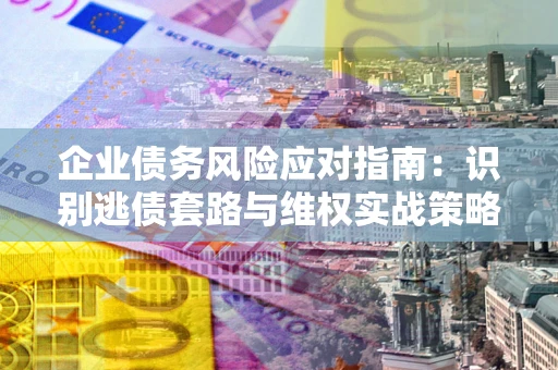 武汉企业债务风险应对指南：识别逃债套路与维权实战策略