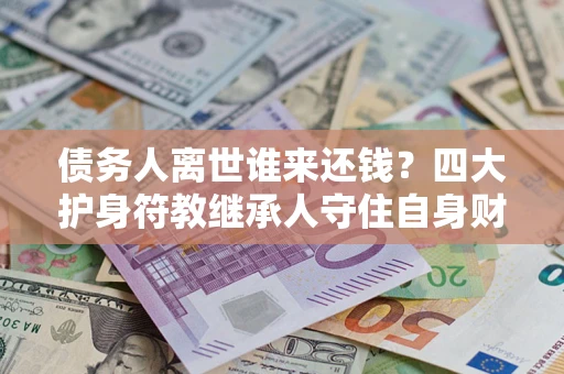 武汉债务人离世谁来还钱？四大护身符教继承人守住自身财产