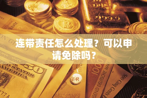 武汉连带责任怎么处理？可以申请免除吗？