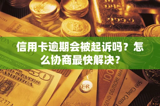 武汉信用卡逾期会被起诉吗？怎么协商最快解决？